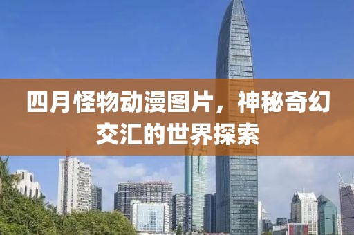 四月怪物动漫图片，神秘奇幻交汇的世界探索
