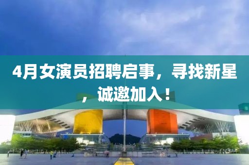 4月女演员招聘启事，寻找新星，诚邀加入！