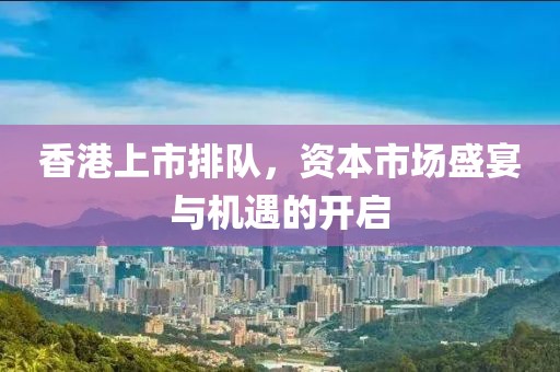 香港上市排队，资本市场盛宴与机遇的开启