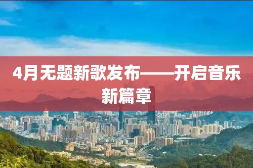 4月无题新歌发布——开启音乐新篇章