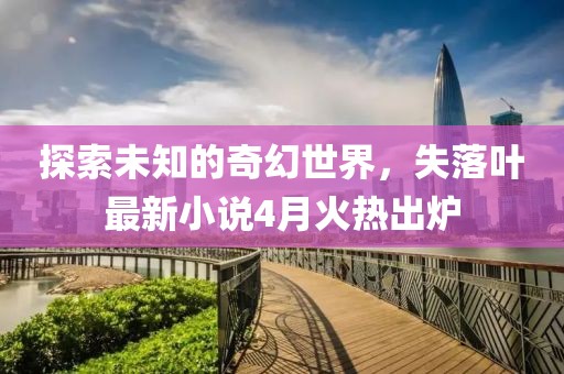 探索未知的奇幻世界，失落叶最新小说4月火热出炉