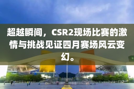 超越瞬间，CSR2现场比赛的激情与挑战见证四月赛场风云变幻。