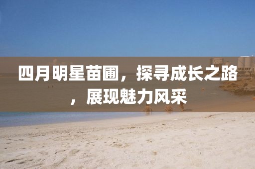 四月明星苗圃，探寻成长之路，展现魅力风采