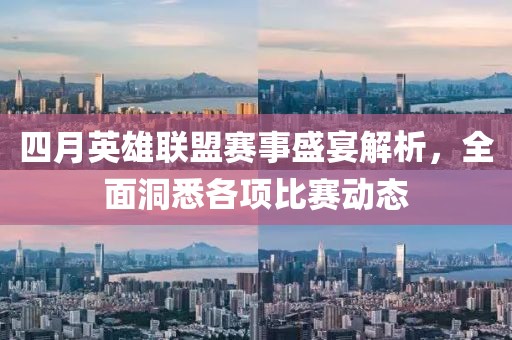 四月英雄联盟赛事盛宴解析，全面洞悉各项比赛动态
