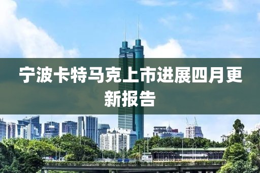 宁波卡特马克上市进展四月更新报告
