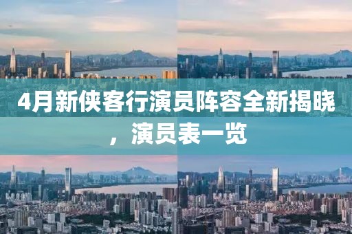 4月新侠客行演员阵容全新揭晓，演员表一览