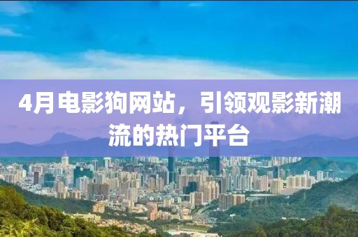 4月电影狗网站，引领观影新潮流的热门平台