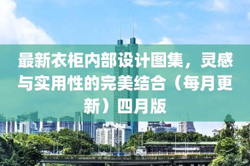 最新衣柜内部设计图集，灵感与实用性的完美结合（每月更新）四月版