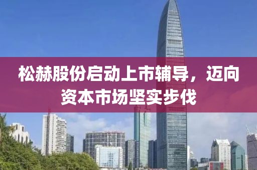 松赫股份启动上市辅导，迈向资本市场坚实步伐
