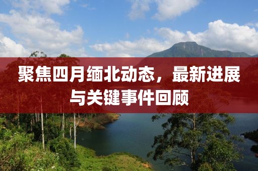 聚焦四月缅北动态，最新进展与关键事件回顾