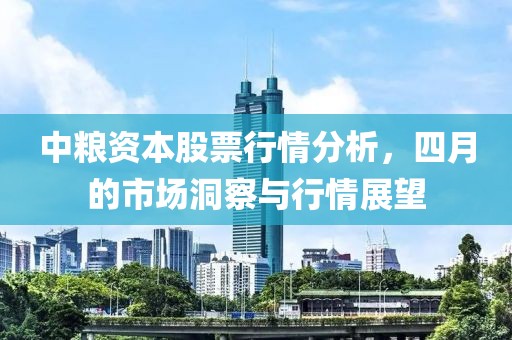中粮资本股票行情分析，四月的市场洞察与行情展望