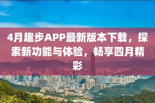 4月趣步APP最新版本下载，探索新功能与体验，畅享四月精彩