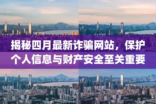 揭秘四月最新诈骗网站，保护个人信息与财产安全至关重要