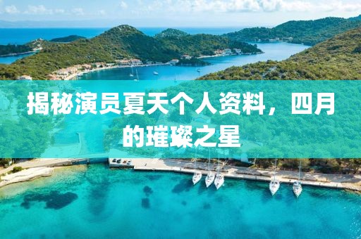 揭秘演员夏天个人资料，四月的璀璨之星