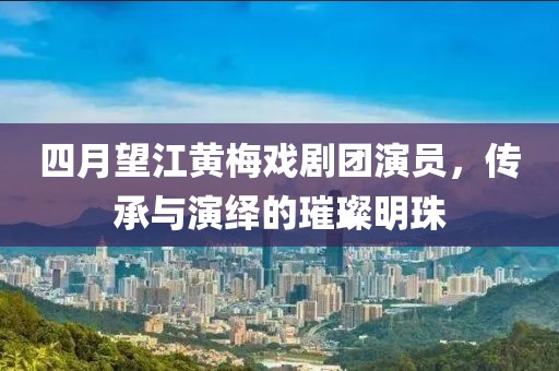 四月望江黄梅戏剧团演员，传承与演绎的璀璨明珠