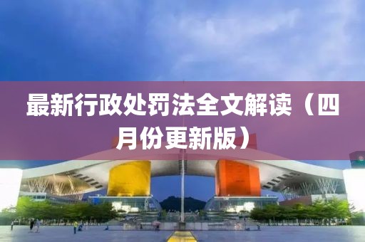 最新行政处罚法全文解读（四月份更新版）