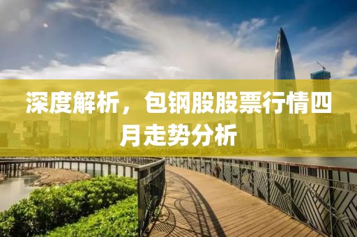深度解析，包钢股股票行情四月走势分析