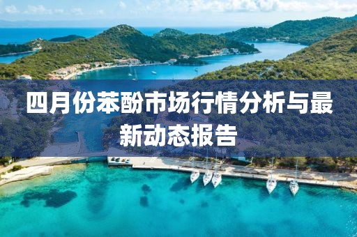四月份苯酚市场行情分析与最新动态报告