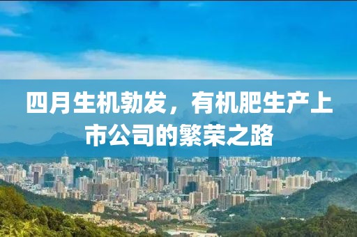 四月生机勃发，有机肥生产上市公司的繁荣之路
