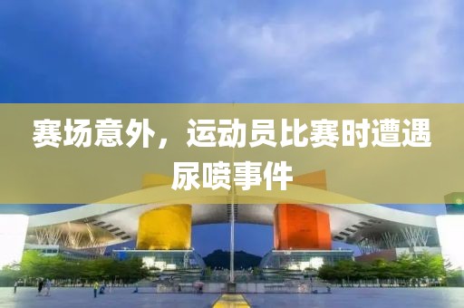 赛场意外，运动员比赛时遭遇尿喷事件