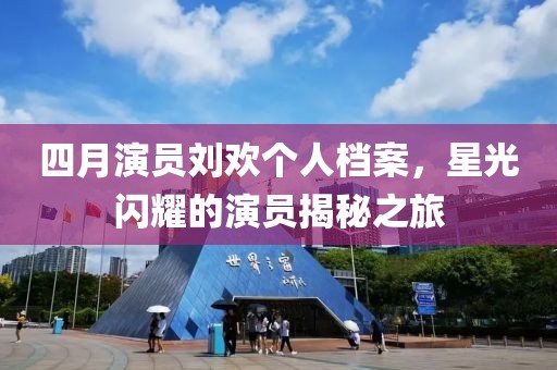 四月演员刘欢个人档案，星光闪耀的演员揭秘之旅