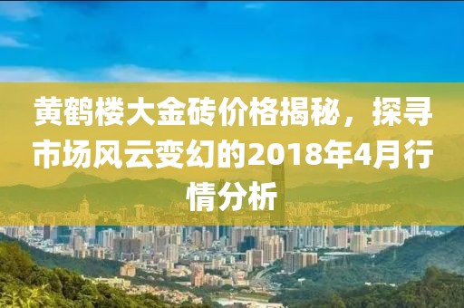 黄鹤楼大金砖价格揭秘，探寻市场风云变幻的2018年4月行情分析