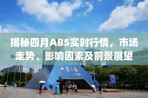 揭秘四月ABS实时行情，市场走势、影响因素及前景展望