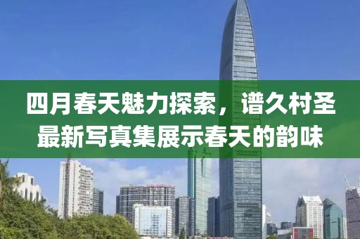 四月春天魅力探索，谱久村圣最新写真集展示春天的韵味