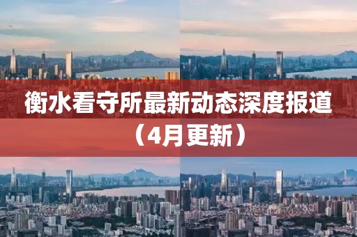 衡水看守所最新动态深度报道（4月更新）