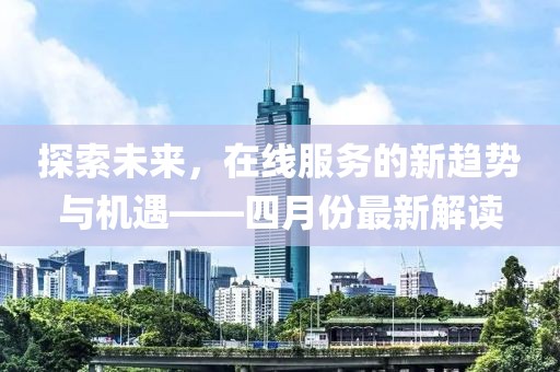 探索未来，在线服务的新趋势与机遇——四月份最新解读