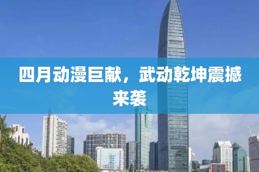 四月动漫巨献，武动乾坤震撼来袭