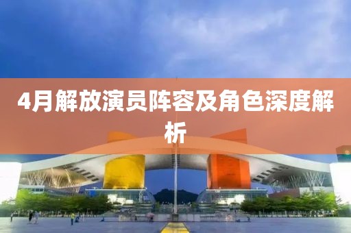 4月解放演员阵容及角色深度解析