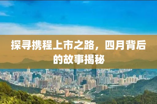探寻携程上市之路，四月背后的故事揭秘
