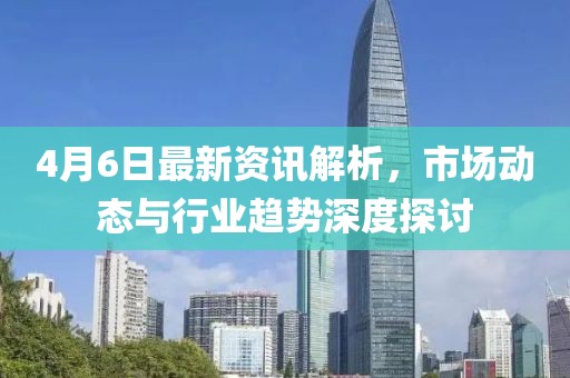 4月6日最新资讯解析，市场动态与行业趋势深度探讨
