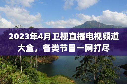 2023年4月卫视直播电视频道大全，各类节目一网打尽