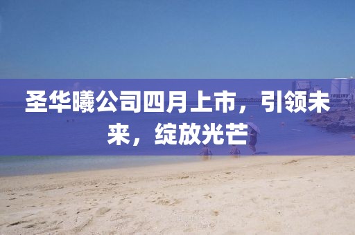 圣华曦公司四月上市，引领未来，绽放光芒