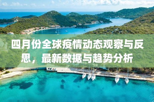 四月份全球疫情动态观察与反思，最新数据与趋势分析