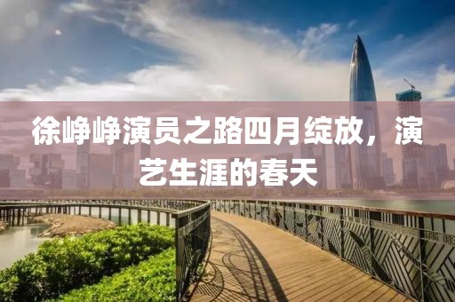徐峥峥演员之路四月绽放，演艺生涯的春天
