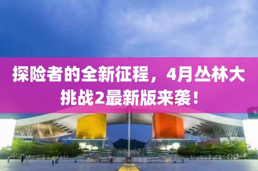 探险者的全新征程，4月丛林大挑战2最新版来袭！