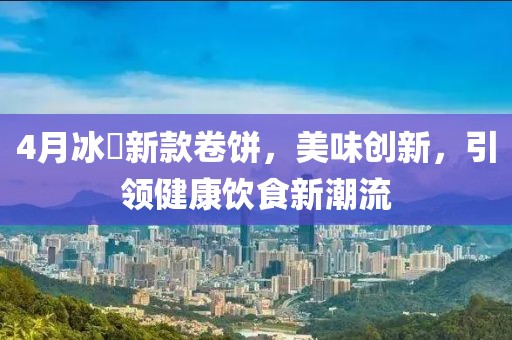 4月冰菓新款卷饼，美味创新，引领健康饮食新潮流