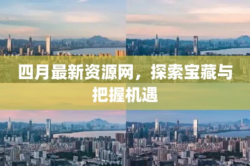 四月最新资源网，探索宝藏与把握机遇