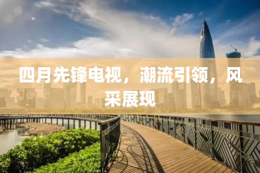 四月先锋电视，潮流引领，风采展现