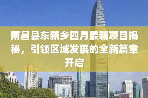 南昌县东新乡四月最新项目揭秘，引领区域发展的全新篇章开启