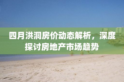 四月洪洞房价动态解析，深度探讨房地产市场趋势