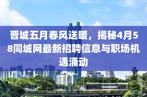 晋城五月春风送暖，揭秘4月58同城网最新招聘信息与职场机遇涌动