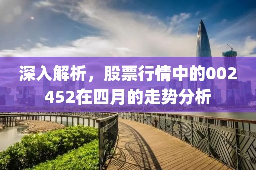 深入解析，股票行情中的002452在四月的走势分析