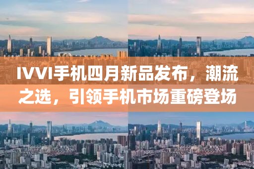 IVVI手机四月新品发布，潮流之选，引领手机市场重磅登场