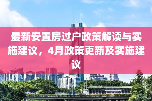 最新安置房过户政策解读与实施建议，4月政策更新及实施建议