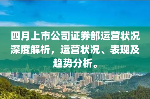 四月上市公司证券部运营状况深度解析，运营状况、表现及趋势分析。
