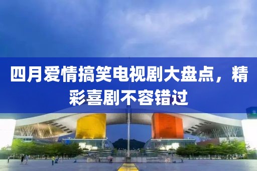 四月爱情搞笑电视剧大盘点，精彩喜剧不容错过